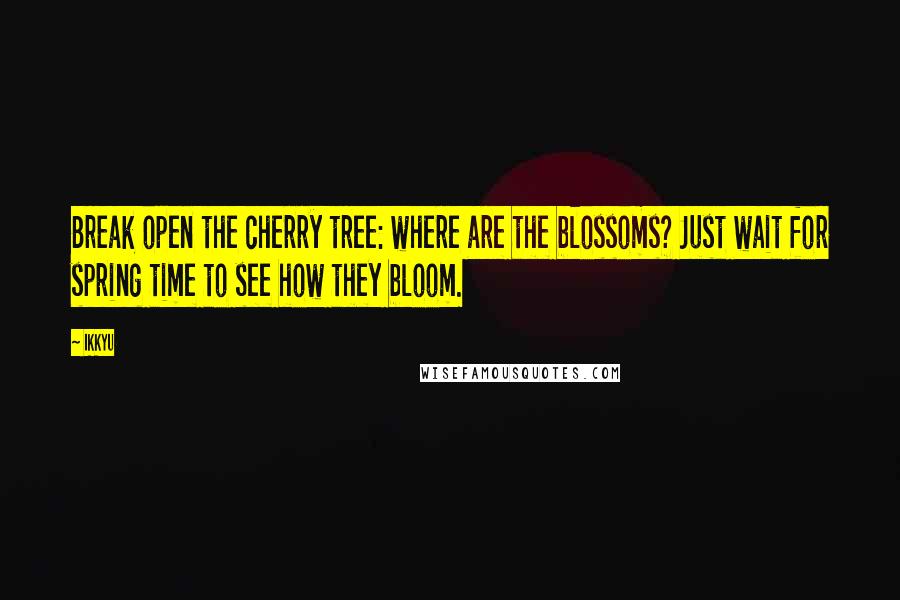 Ikkyu Quotes: Break open the cherry tree: where are the blossoms? Just wait for spring time to see how they bloom.