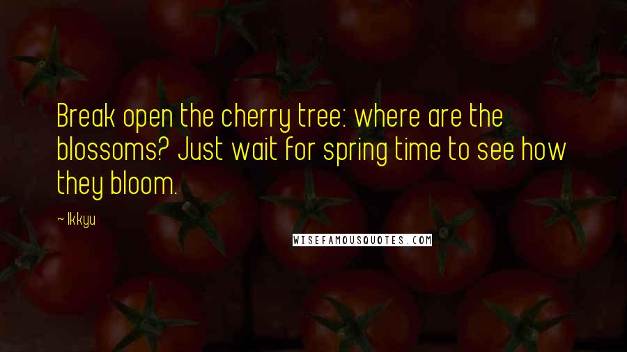 Ikkyu Quotes: Break open the cherry tree: where are the blossoms? Just wait for spring time to see how they bloom.