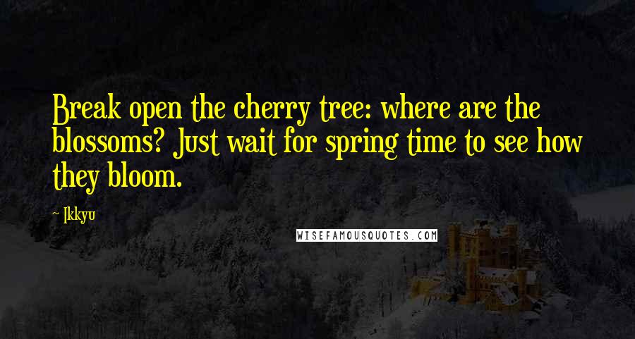 Ikkyu Quotes: Break open the cherry tree: where are the blossoms? Just wait for spring time to see how they bloom.