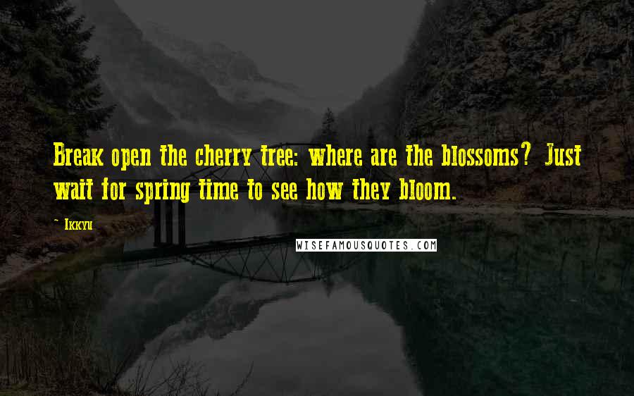 Ikkyu Quotes: Break open the cherry tree: where are the blossoms? Just wait for spring time to see how they bloom.