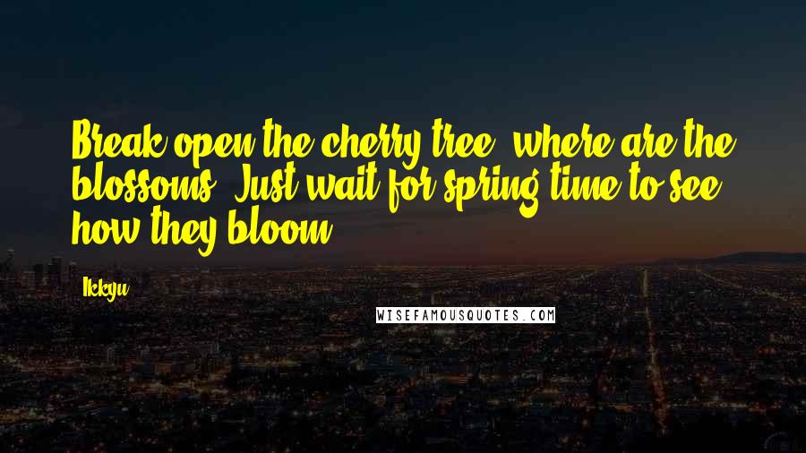 Ikkyu Quotes: Break open the cherry tree: where are the blossoms? Just wait for spring time to see how they bloom.