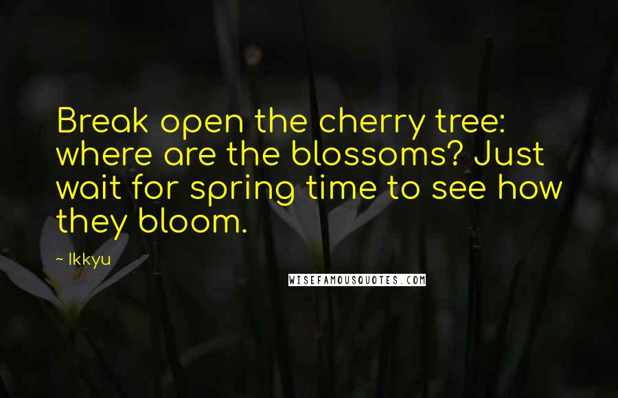 Ikkyu Quotes: Break open the cherry tree: where are the blossoms? Just wait for spring time to see how they bloom.