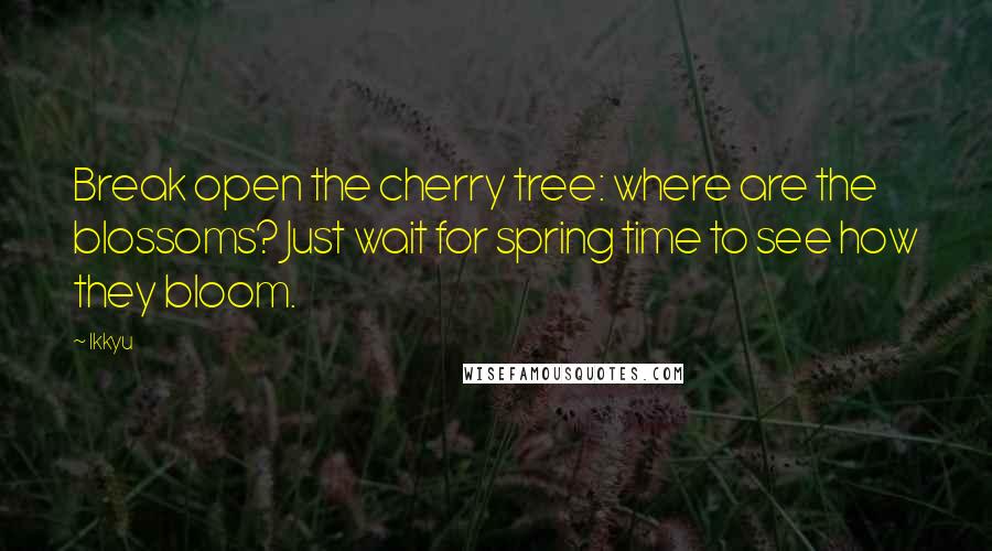 Ikkyu Quotes: Break open the cherry tree: where are the blossoms? Just wait for spring time to see how they bloom.