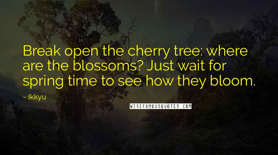 Ikkyu Quotes: Break open the cherry tree: where are the blossoms? Just wait for spring time to see how they bloom.