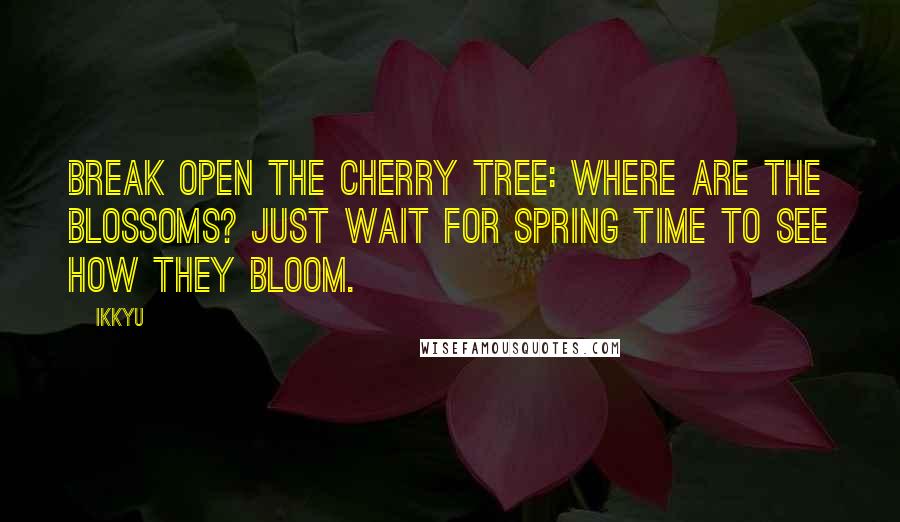 Ikkyu Quotes: Break open the cherry tree: where are the blossoms? Just wait for spring time to see how they bloom.