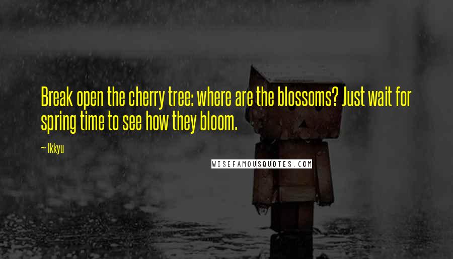 Ikkyu Quotes: Break open the cherry tree: where are the blossoms? Just wait for spring time to see how they bloom.