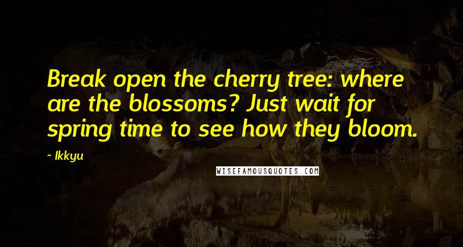 Ikkyu Quotes: Break open the cherry tree: where are the blossoms? Just wait for spring time to see how they bloom.