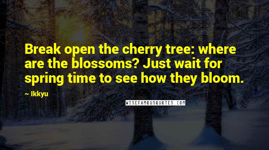 Ikkyu Quotes: Break open the cherry tree: where are the blossoms? Just wait for spring time to see how they bloom.