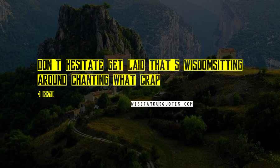 Ikkyu Quotes: Don't hesitate get laid that's wisdomsitting around chanting what crap