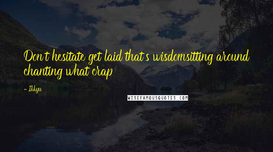 Ikkyu Quotes: Don't hesitate get laid that's wisdomsitting around chanting what crap