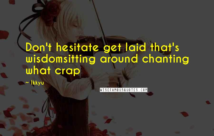 Ikkyu Quotes: Don't hesitate get laid that's wisdomsitting around chanting what crap