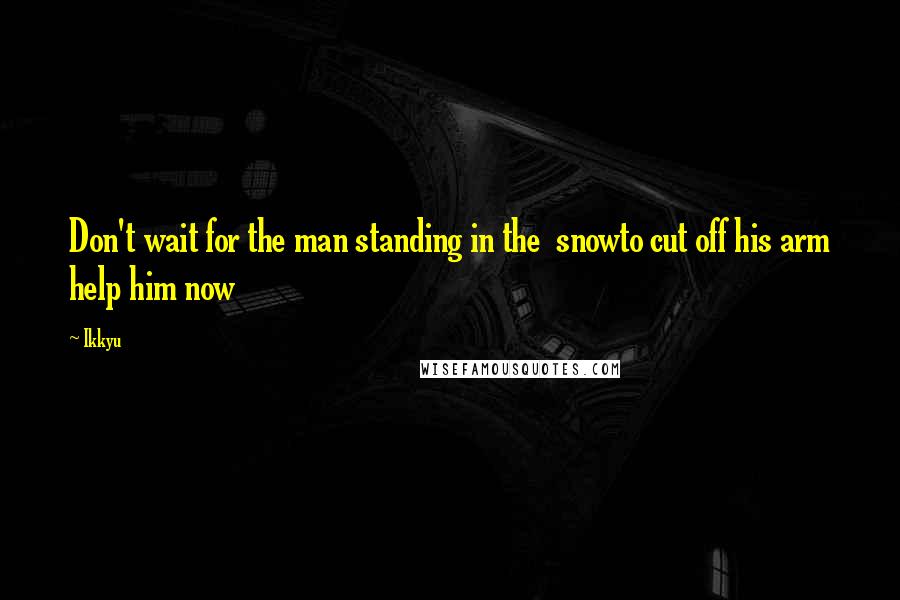 Ikkyu Quotes: Don't wait for the man standing in the  snowto cut off his arm help him now