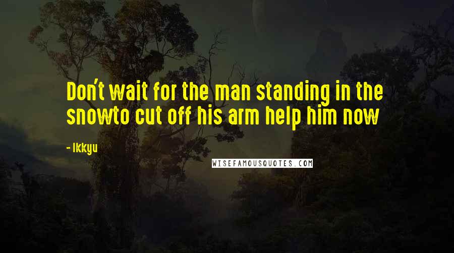 Ikkyu Quotes: Don't wait for the man standing in the  snowto cut off his arm help him now