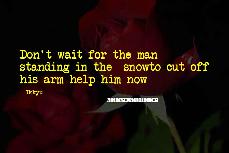 Ikkyu Quotes: Don't wait for the man standing in the  snowto cut off his arm help him now