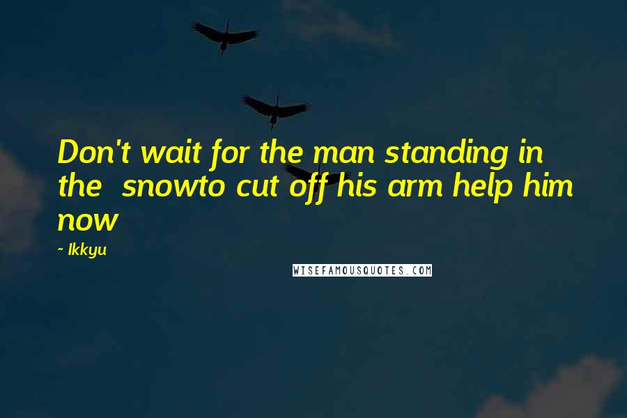 Ikkyu Quotes: Don't wait for the man standing in the  snowto cut off his arm help him now