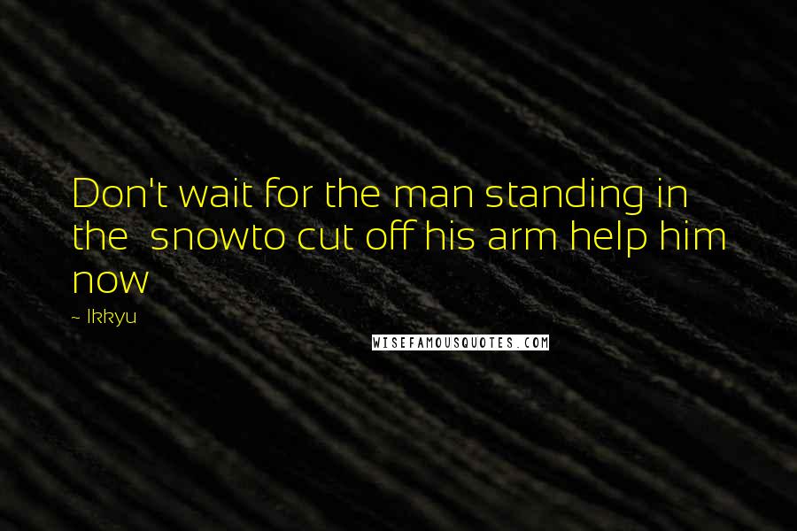 Ikkyu Quotes: Don't wait for the man standing in the  snowto cut off his arm help him now