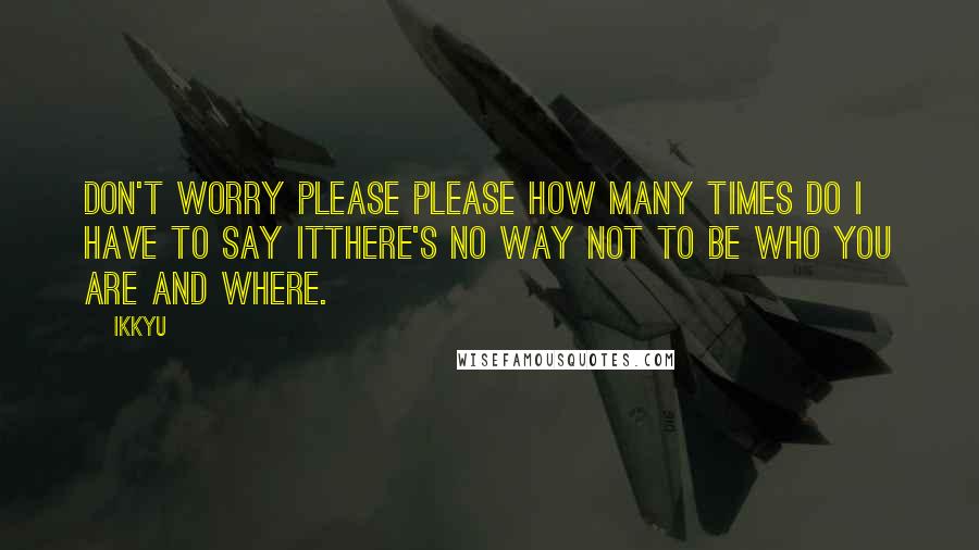 Ikkyu Quotes: don't worry please please how many times do I have to say itthere's no way not to be who you are and where.