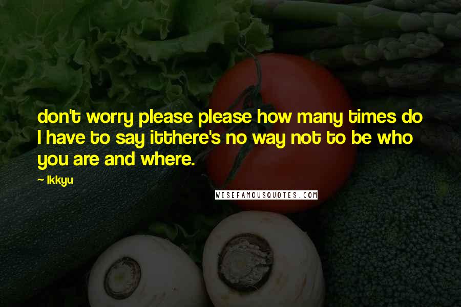 Ikkyu Quotes: don't worry please please how many times do I have to say itthere's no way not to be who you are and where.