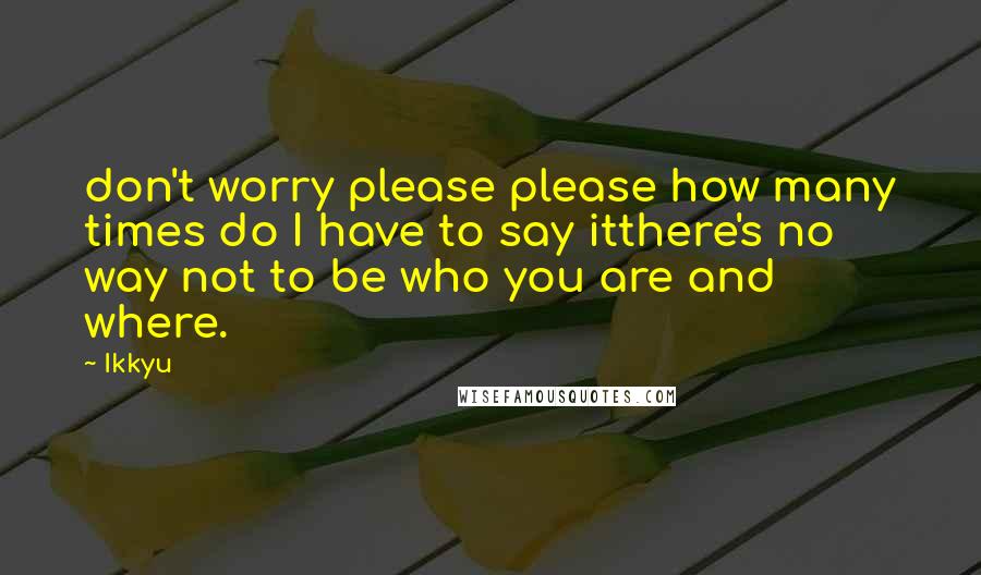 Ikkyu Quotes: don't worry please please how many times do I have to say itthere's no way not to be who you are and where.