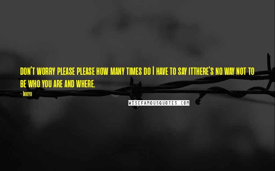 Ikkyu Quotes: don't worry please please how many times do I have to say itthere's no way not to be who you are and where.