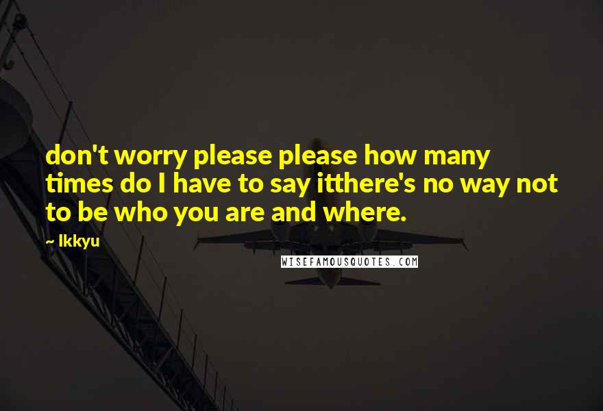 Ikkyu Quotes: don't worry please please how many times do I have to say itthere's no way not to be who you are and where.