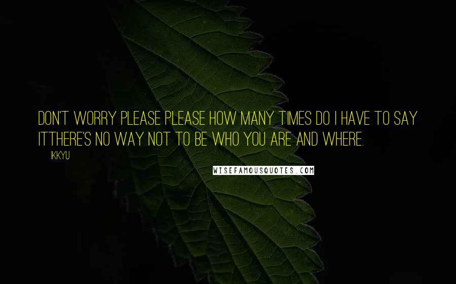 Ikkyu Quotes: don't worry please please how many times do I have to say itthere's no way not to be who you are and where.