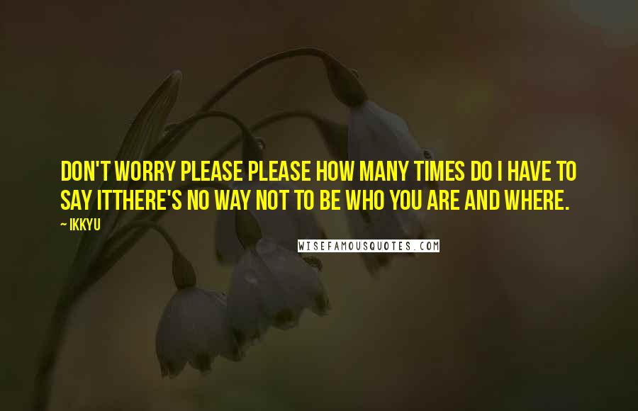 Ikkyu Quotes: don't worry please please how many times do I have to say itthere's no way not to be who you are and where.