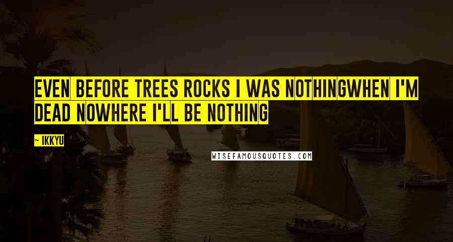 Ikkyu Quotes: even before trees rocks I was nothingwhen I'm dead nowhere I'll be nothing