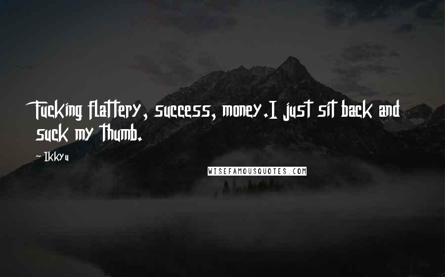 Ikkyu Quotes: Fucking flattery, success, money.I just sit back and suck my thumb.