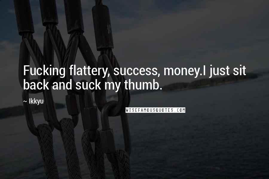Ikkyu Quotes: Fucking flattery, success, money.I just sit back and suck my thumb.