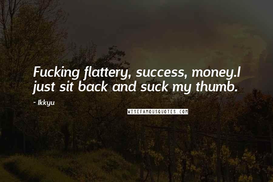 Ikkyu Quotes: Fucking flattery, success, money.I just sit back and suck my thumb.