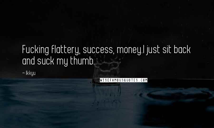 Ikkyu Quotes: Fucking flattery, success, money.I just sit back and suck my thumb.