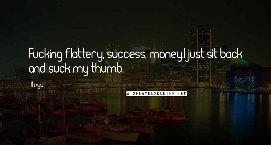 Ikkyu Quotes: Fucking flattery, success, money.I just sit back and suck my thumb.