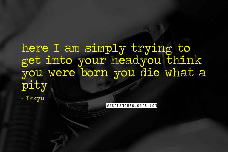 Ikkyu Quotes: here I am simply trying to get into your headyou think you were born you die what a pity