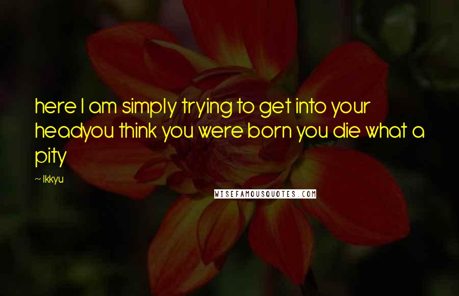 Ikkyu Quotes: here I am simply trying to get into your headyou think you were born you die what a pity