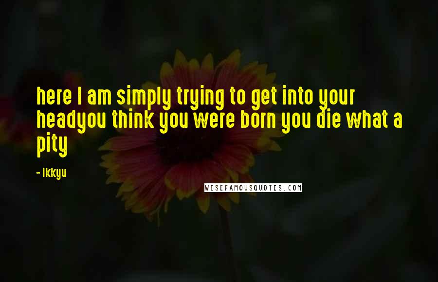 Ikkyu Quotes: here I am simply trying to get into your headyou think you were born you die what a pity