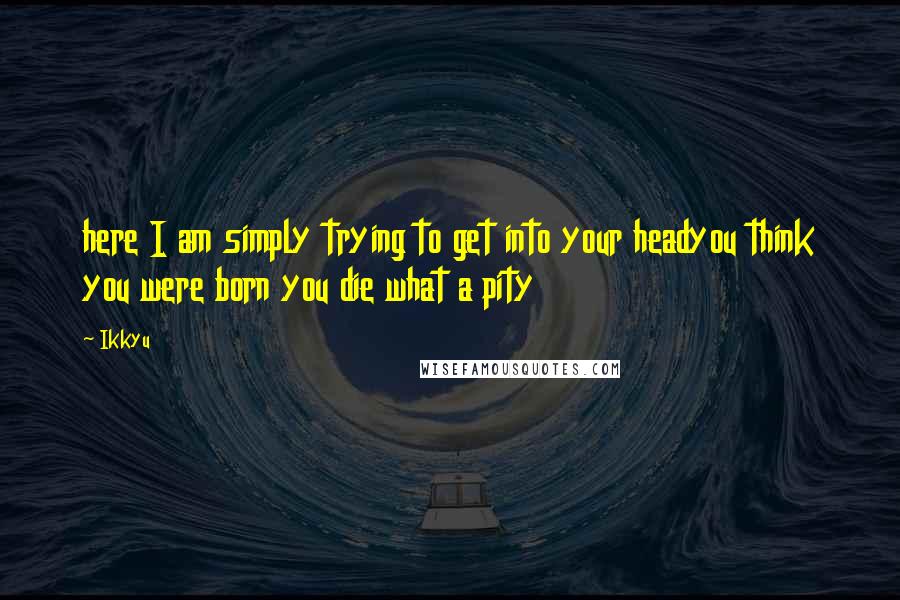 Ikkyu Quotes: here I am simply trying to get into your headyou think you were born you die what a pity
