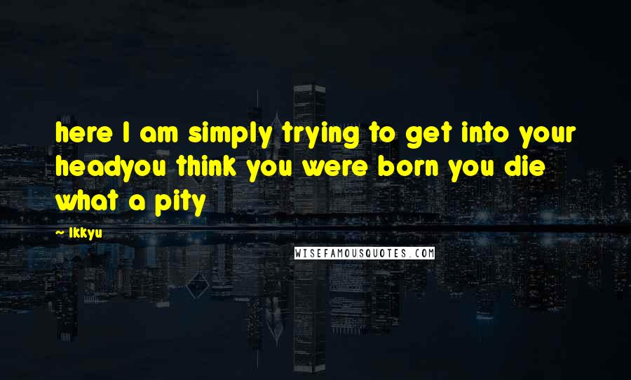 Ikkyu Quotes: here I am simply trying to get into your headyou think you were born you die what a pity
