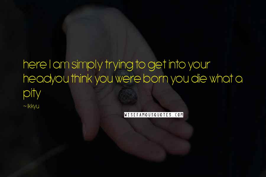 Ikkyu Quotes: here I am simply trying to get into your headyou think you were born you die what a pity