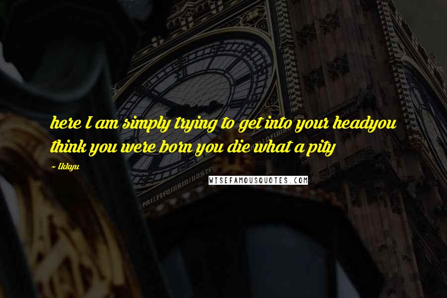 Ikkyu Quotes: here I am simply trying to get into your headyou think you were born you die what a pity
