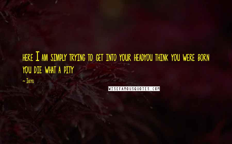 Ikkyu Quotes: here I am simply trying to get into your headyou think you were born you die what a pity