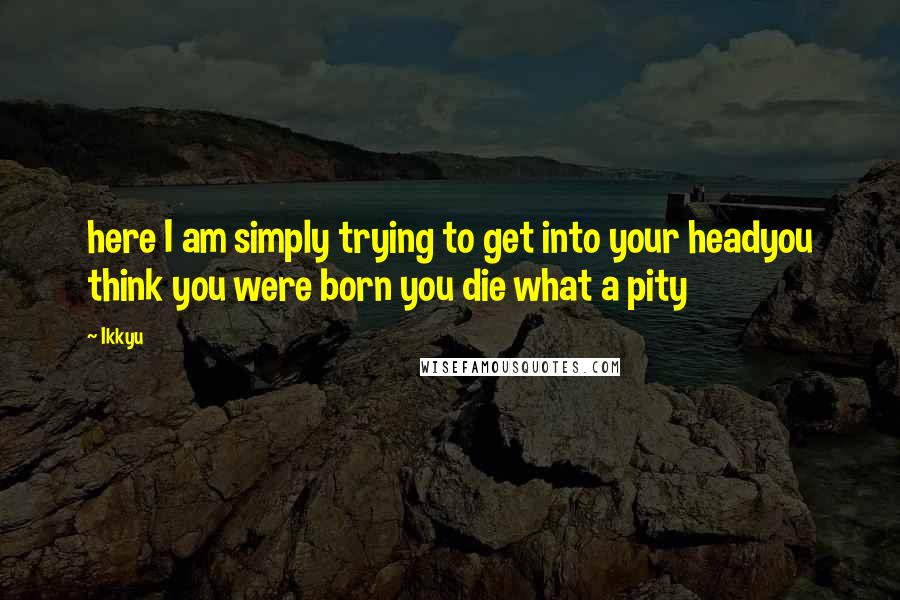 Ikkyu Quotes: here I am simply trying to get into your headyou think you were born you die what a pity