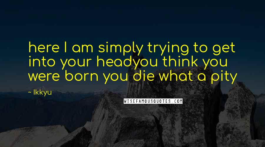 Ikkyu Quotes: here I am simply trying to get into your headyou think you were born you die what a pity