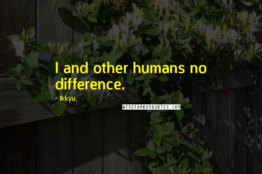 Ikkyu Quotes: I and other humans no difference.