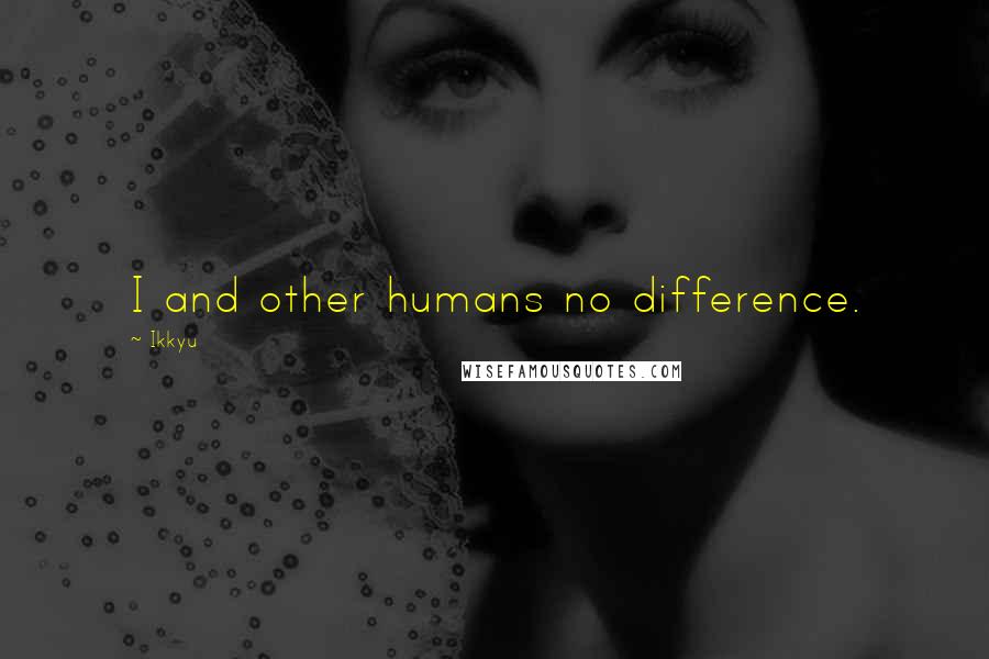 Ikkyu Quotes: I and other humans no difference.