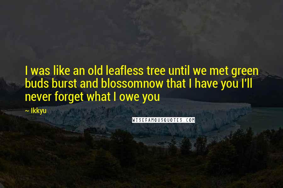Ikkyu Quotes: I was like an old leafless tree until we met green buds burst and blossomnow that I have you I'll never forget what I owe you