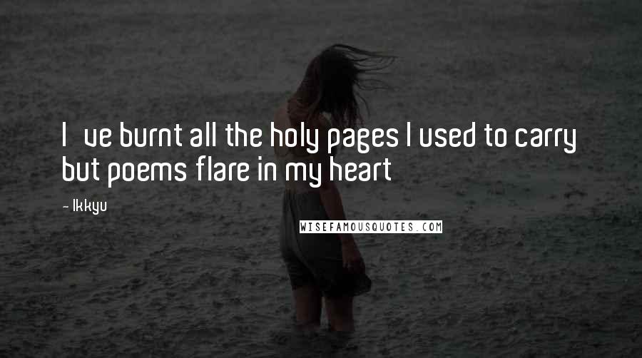 Ikkyu Quotes: I've burnt all the holy pages I used to carry but poems flare in my heart
