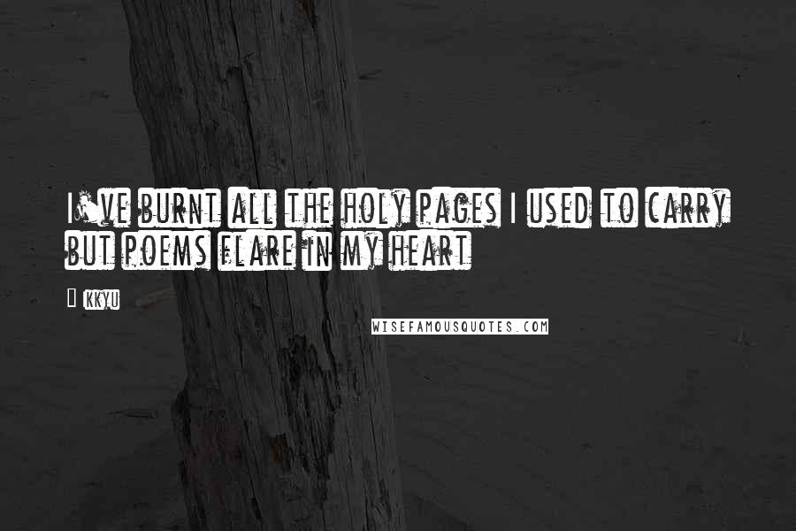 Ikkyu Quotes: I've burnt all the holy pages I used to carry but poems flare in my heart