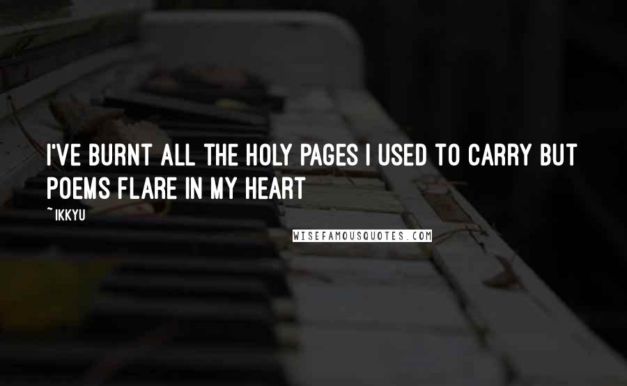 Ikkyu Quotes: I've burnt all the holy pages I used to carry but poems flare in my heart