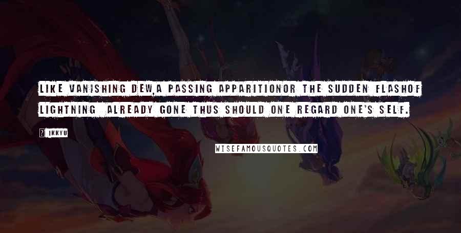 Ikkyu Quotes: Like vanishing dew,a passing apparitionor the sudden flashof lightning  already gone thus should one regard one's self.